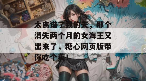 太离谱了我的天,那个消失两个月的女海王又出来了,糖心网页版带你吃个爽! 太离谱了我的天,那个消失两个月的女海王又出来了,糖心网页版带你吃个爽!