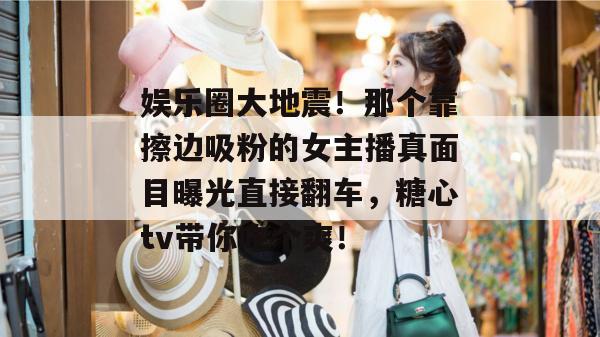 娱乐圈大地震!那个靠擦边吸粉的女主播真面目曝光直接翻车,糖心tv带你吃个爽! 娱乐圈大地震!那个靠擦边吸粉的女主播真面目曝光直接翻车,糖心tv带你吃个爽!
